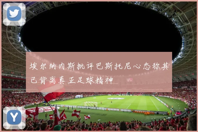 埃尔纳内斯批评巴斯托尼心态称其已背离真正足球精神
