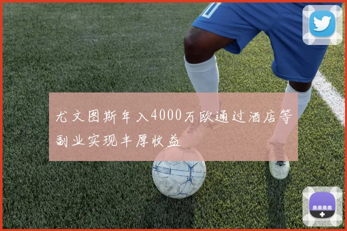 尤文图斯年入4000万欧通过酒店等副业实现丰厚收益