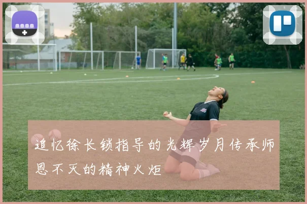 追忆徐长锁指导的光辉岁月传承师恩不灭的精神火炬