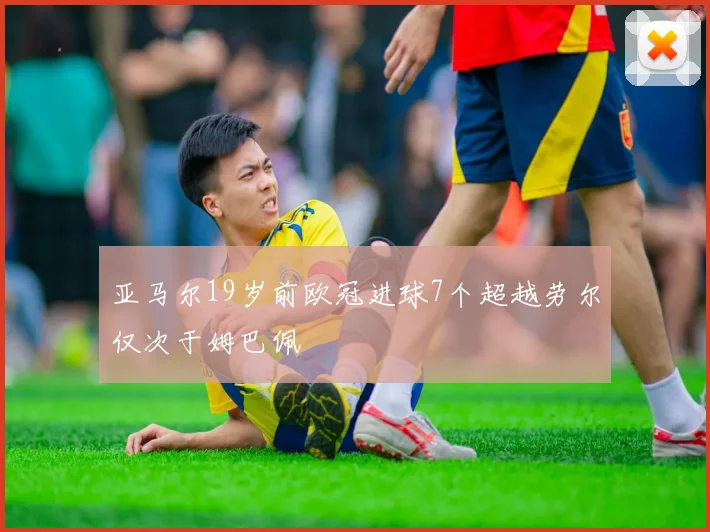 亚马尔19岁前欧冠进球7个超越劳尔仅次于姆巴佩