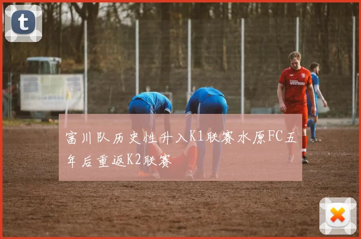 富川队历史性升入K1联赛水原FC五年后重返K2联赛