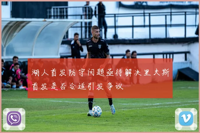 湖人首发防守问题亟待解决里夫斯首发是否合适引发争议
